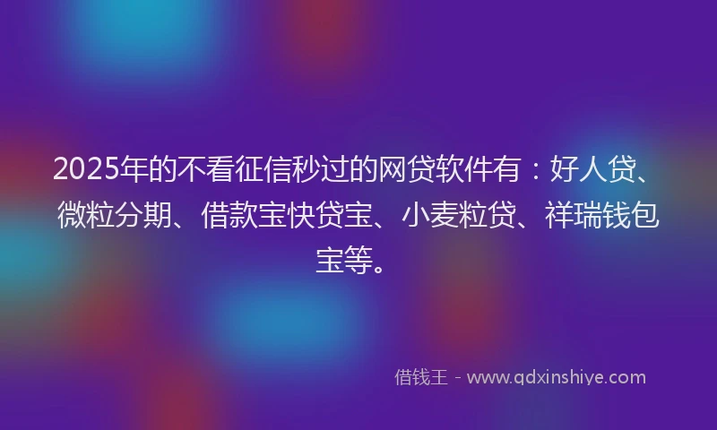 2025年的不看征信秒过的网贷软件有：好人贷、微粒分期、借款宝快贷宝、小麦粒贷、祥瑞钱包宝等。