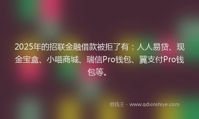 2025年的招联金融借款被拒了有：人人易贷、现金宝盒、小喵商城、瑞信Pro钱包、翼支付Pro钱包等。