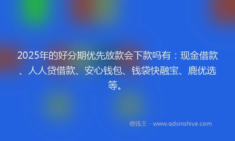 2025年的好分期优先放款会下款吗有：现金借款、人人贷借款、安心钱包、钱袋快融宝、鹿优选等。