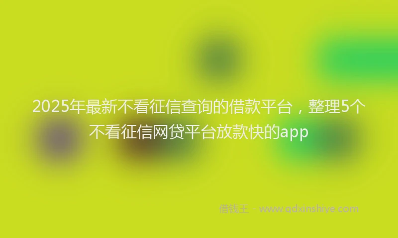 2025年最新不看征信查询的借款平台，整理5个不看征信网贷平台放款快的app