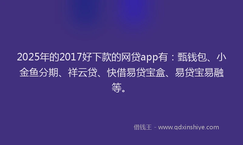2025年的2017好下款的网贷app有：甄钱包、小金鱼分期、祥云贷、快借易贷宝盒、易贷宝易融等。