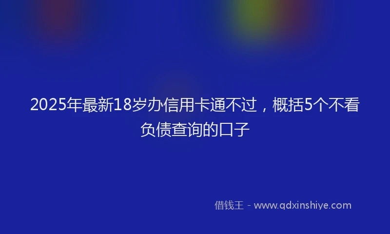 2025年最新18岁办信用卡通不过，概括5个不看负债查询的口子