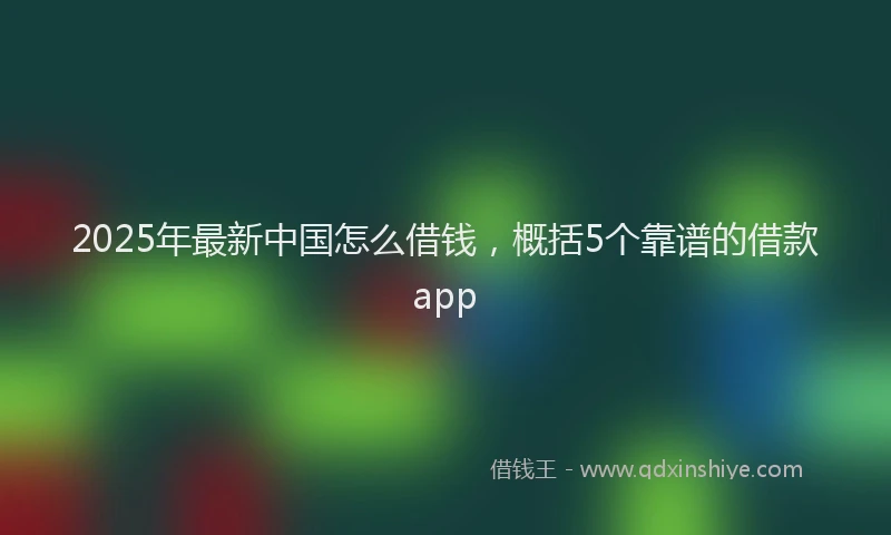 2025年最新中国怎么借钱，概括5个靠谱的借款app