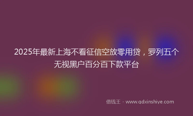 2025年最新上海不看征信空放零用贷，罗列五个无视黑户百分百下款平台