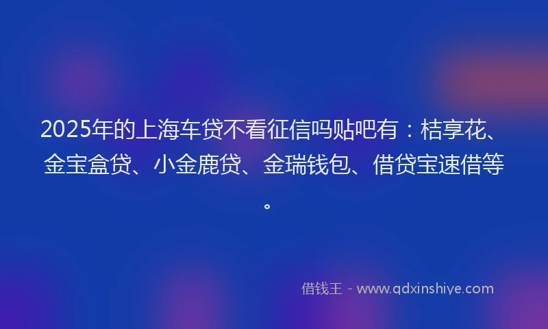 2025年的上海车贷不看征信吗贴吧有：桔享花、金宝盒贷、小金鹿贷、金瑞钱包、借贷宝速借等。
