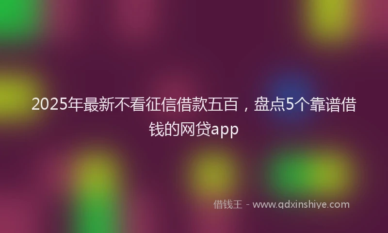 2025年最新不看征信借款五百，盘点5个靠谱借钱的网贷app