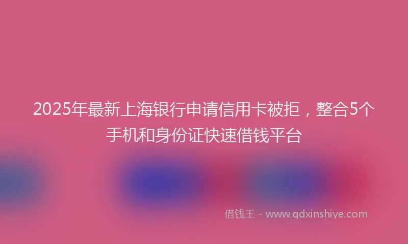 2025年最新上海银行申请信用卡被拒，整合5个手机和身份证快速借钱平台