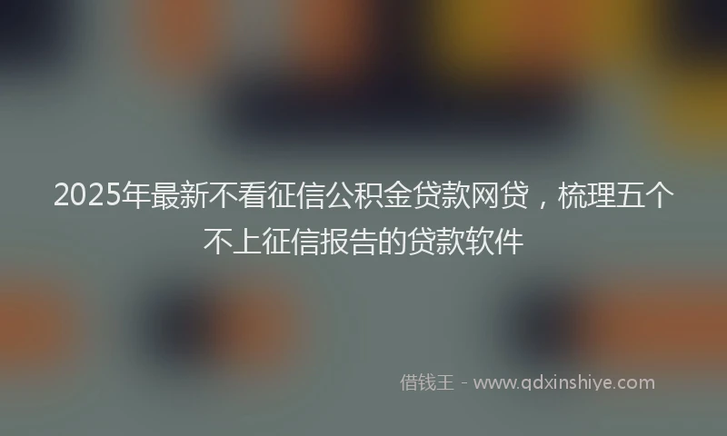 2025年最新不看征信公积金贷款网贷，梳理五个不上征信报告的贷款软件