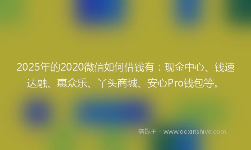 2025年的2020微信如何借钱有：现金中心、钱速达融、惠众乐、丫头商城、安心Pro钱包等。