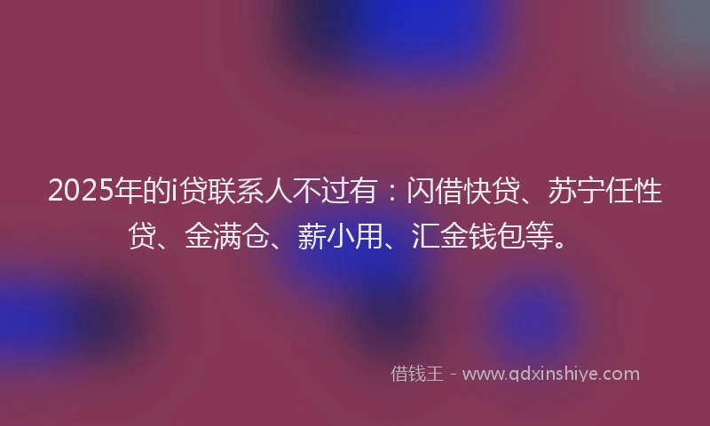 2025年的i贷联系人不过有：闪借快贷、苏宁任性贷、金满仓、薪小用、汇金钱包等。
