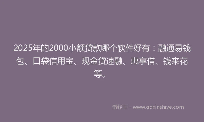 2025年的2000小额贷款哪个软件好有：融通易钱包、口袋信用宝、现金贷速融、惠享借、钱来花等。