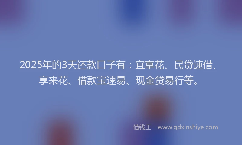 2025年的3天还款口子有：宜享花、民贷速借、享来花、借款宝速易、现金贷易行等。