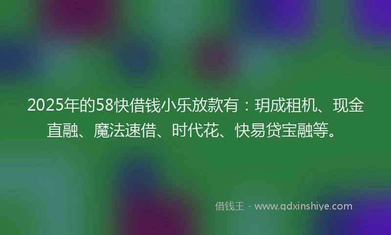 2025年的58快借钱小乐放款有：玥成租机、现金直融、魔法速借、时代花、快易贷宝融等。