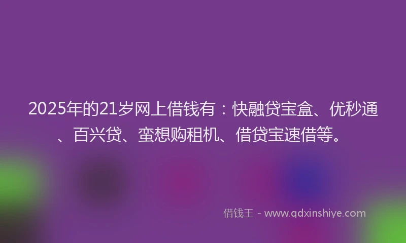 2025年的21岁网上借钱有：快融贷宝盒、优秒通、百兴贷、蛮想购租机、借贷宝速借等。