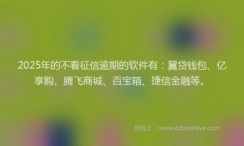 2025年的不看征信逾期的软件有：翼贷钱包、亿享购、腾飞商城、百宝箱、捷信金融等。
