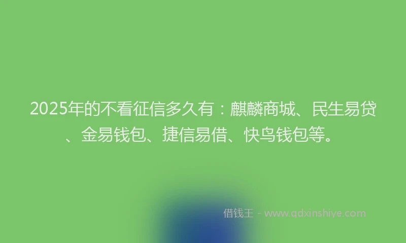 2025年的不看征信多久有：麒麟商城、民生易贷、金易钱包、捷信易借、快鸟钱包等。