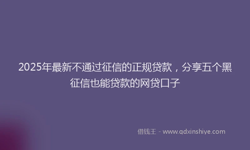 2025年最新不通过征信的正规贷款，分享五个黑征信也能贷款的网贷口子