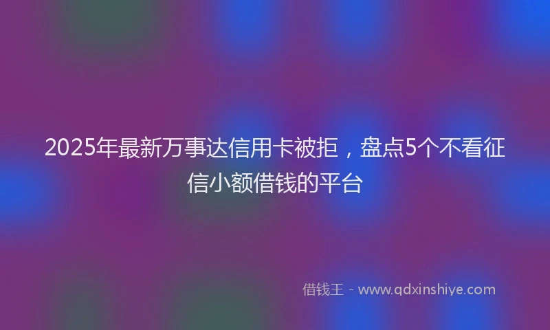 2025年最新万事达信用卡被拒，盘点5个不看征信小额借钱的平台