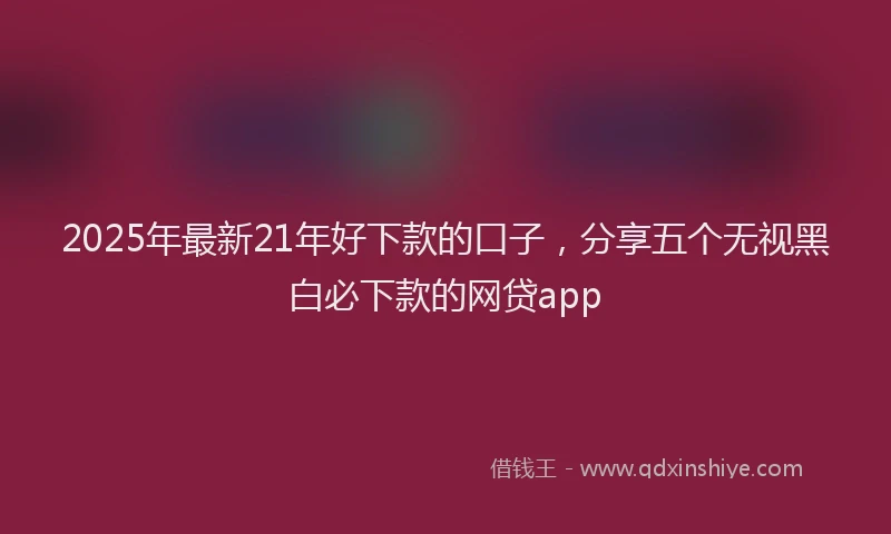 2025年最新21年好下款的口子，分享五个无视黑白必下款的网贷app