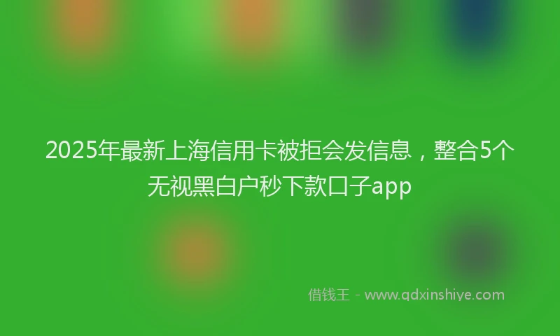 2025年最新上海信用卡被拒会发信息，整合5个无视黑白户秒下款口子app