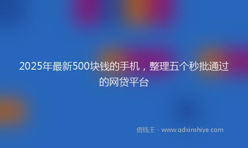 2025年最新500块钱的手机，整理五个秒批通过的网贷平台