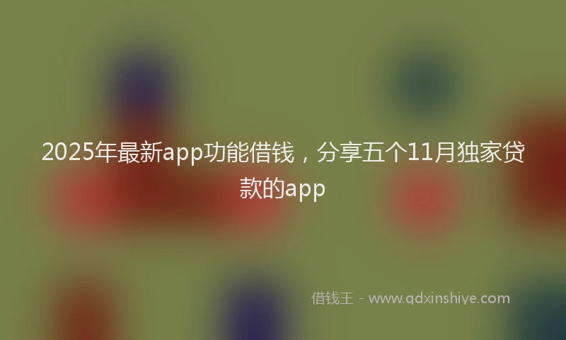 2025年最新app功能借钱，分享五个11月独家贷款的app