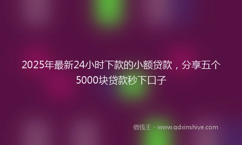 2025年最新24小时下款的小额贷款，分享五个5000块贷款秒下口子