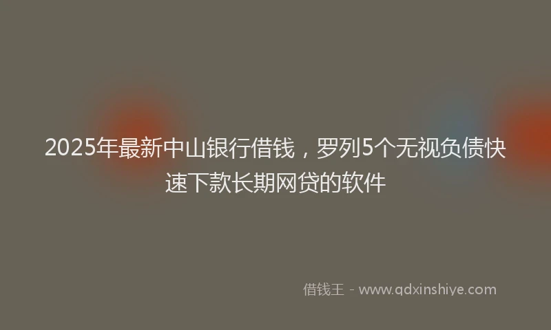2025年最新中山银行借钱，罗列5个无视负债快速下款长期网贷的软件
