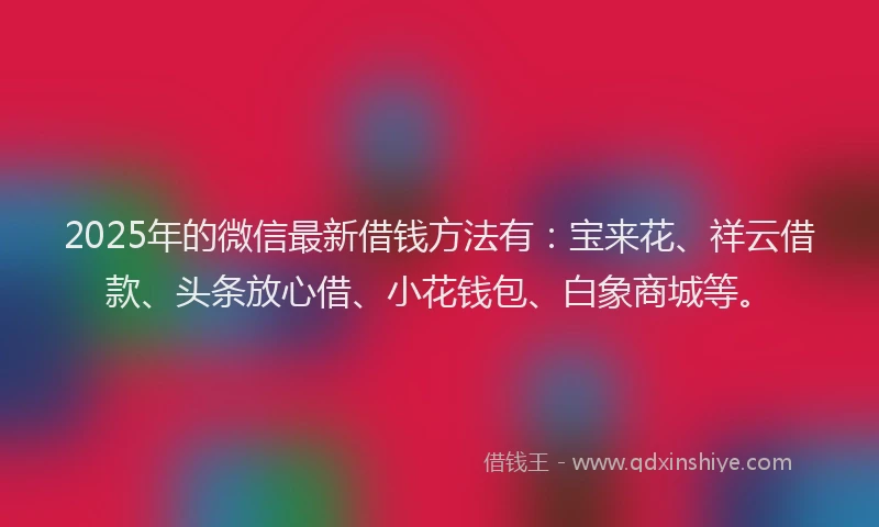 2025年的微信最新借钱方法有：宝来花、祥云借款、头条放心借、小花钱包、白象商城等。