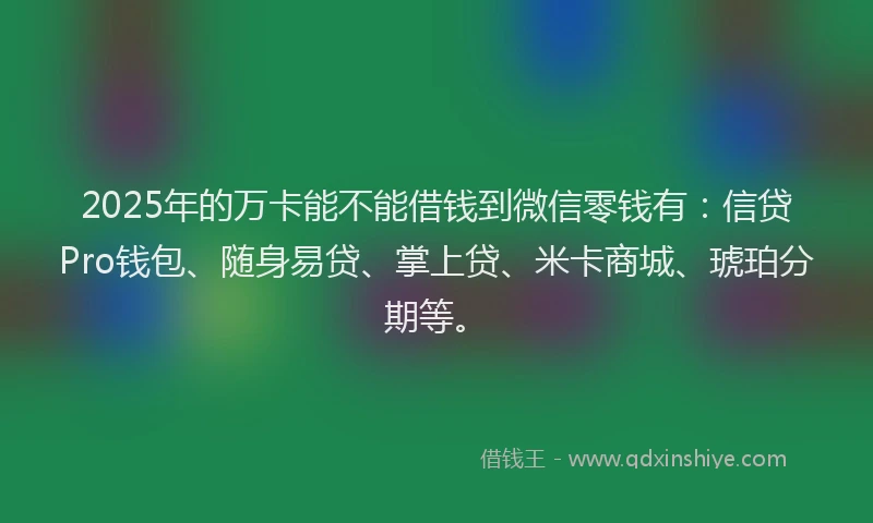 2025年的万卡能不能借钱到微信零钱有：信贷Pro钱包、随身易贷、掌上贷、米卡商城、琥珀分期等。