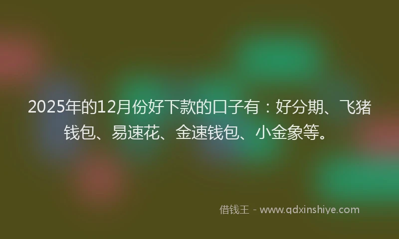 2025年的12月份好下款的口子有：好分期、飞猪钱包、易速花、金速钱包、小金象等。