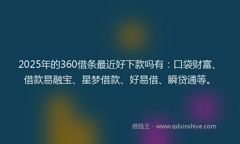 2025年的360借条最近好下款吗有：口袋财富、借款易融宝、星梦借款、好易借、瞬贷通等。