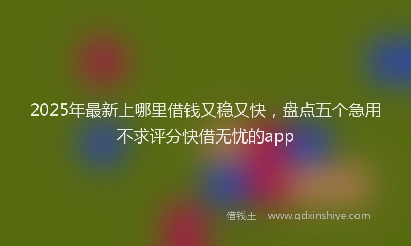 2025年最新上哪里借钱又稳又快，盘点五个急用不求评分快借无忧的app