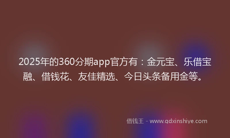 2025年的360分期app官方有：金元宝、乐借宝融、借钱花、友佳精选、今日头条备用金等。