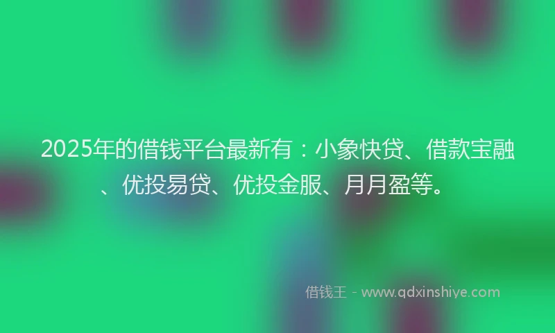 2025年的借钱平台最新有：小象快贷、借款宝融、优投易贷、优投金服、月月盈等。
