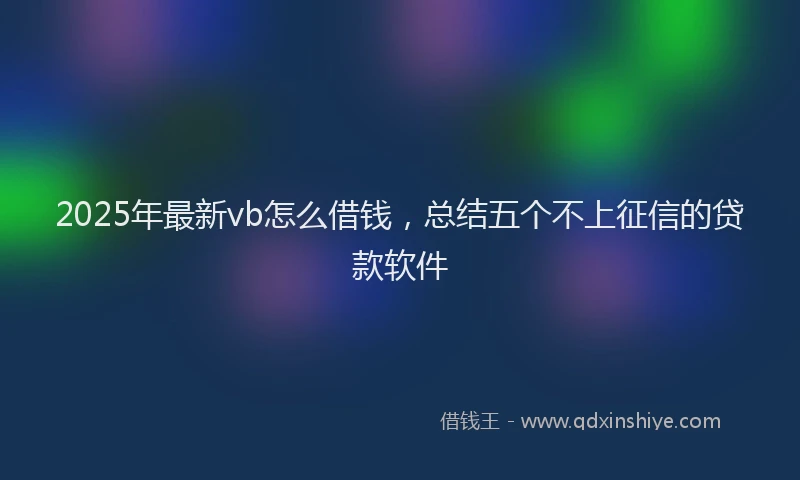 2025年最新vb怎么借钱，总结五个不上征信的贷款软件