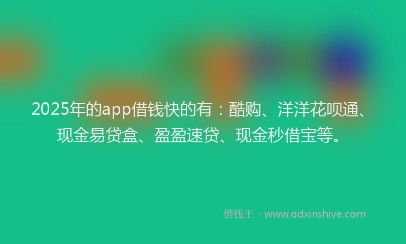 2025年的app借钱快的有：酷购、洋洋花呗通、现金易贷盒、盈盈速贷、现金秒借宝等。
