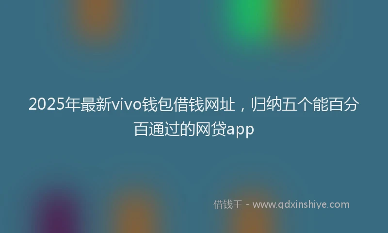 2025年最新vivo钱包借钱网址，归纳五个能百分百通过的网贷app