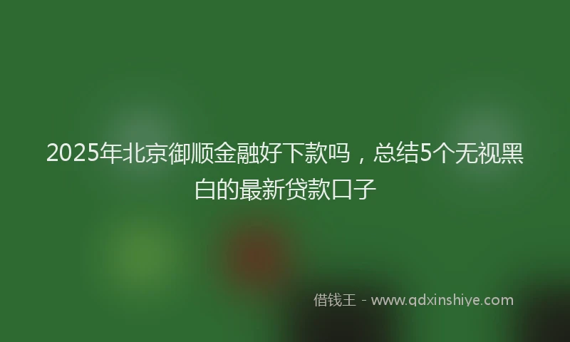 2025年北京御顺金融好下款吗，总结5个无视黑白的最新贷款口子