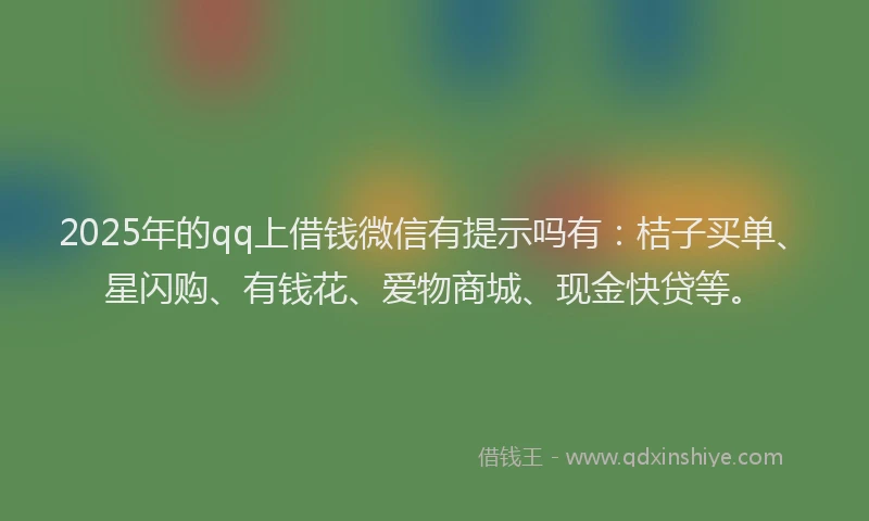 2025年的qq上借钱微信有提示吗有：桔子买单、星闪购、有钱花、爱物商城、现金快贷等。