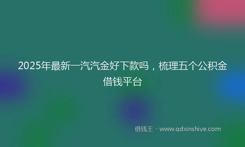 2025年最新一汽汽金好下款吗，梳理五个公积金借钱平台