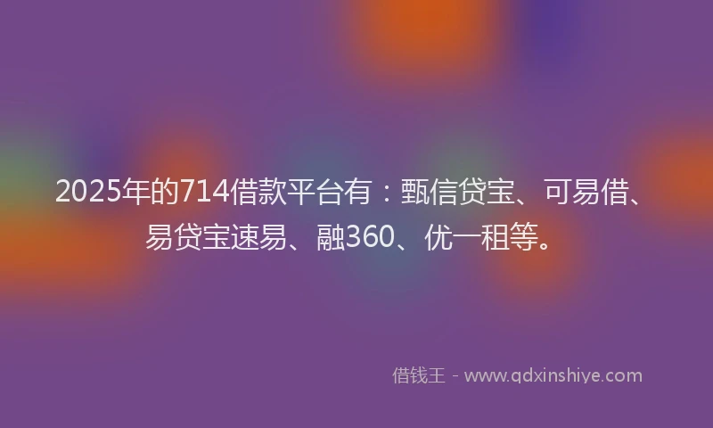 2025年的714借款平台有：甄信贷宝、可易借、易贷宝速易、融360、优一租等。