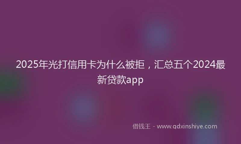 2025年光打信用卡为什么被拒，汇总五个2024最新贷款app