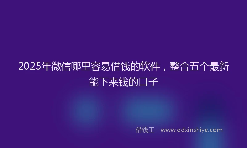 2025年微信哪里容易借钱的软件，整合五个最新能下来钱的口子
