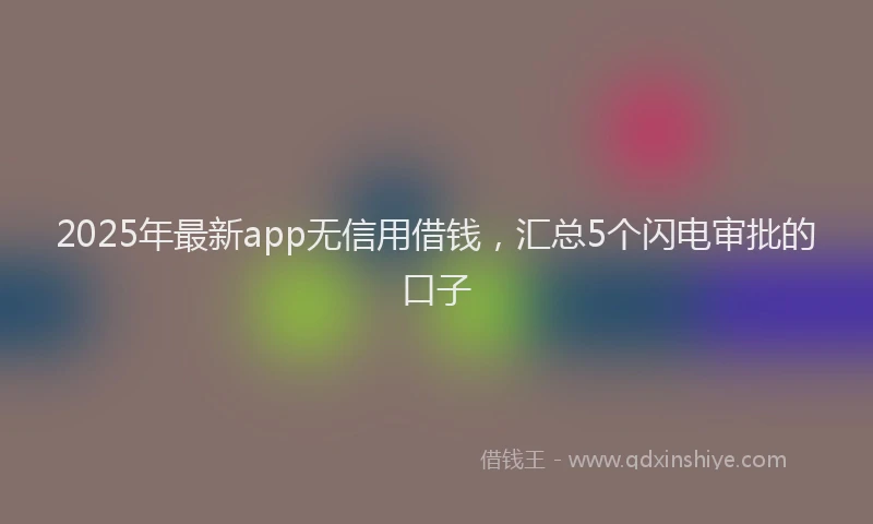 2025年最新app无信用借钱，汇总5个闪电审批的口子