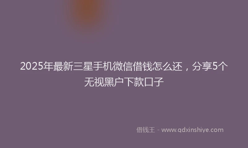2025年最新三星手机微信借钱怎么还，分享5个无视黑户下款口子