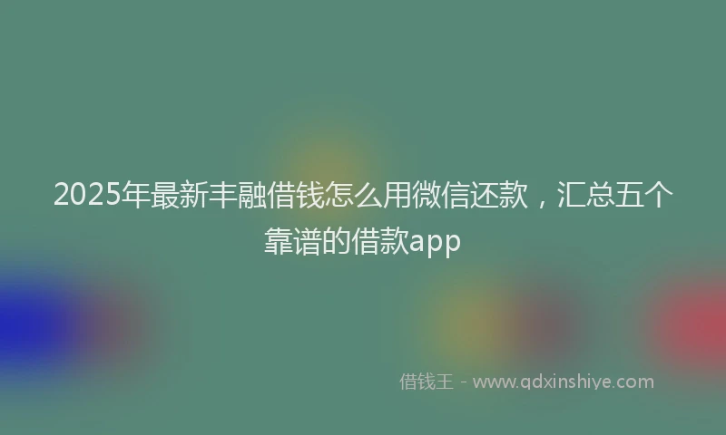 2025年最新丰融借钱怎么用微信还款，汇总五个靠谱的借款app
