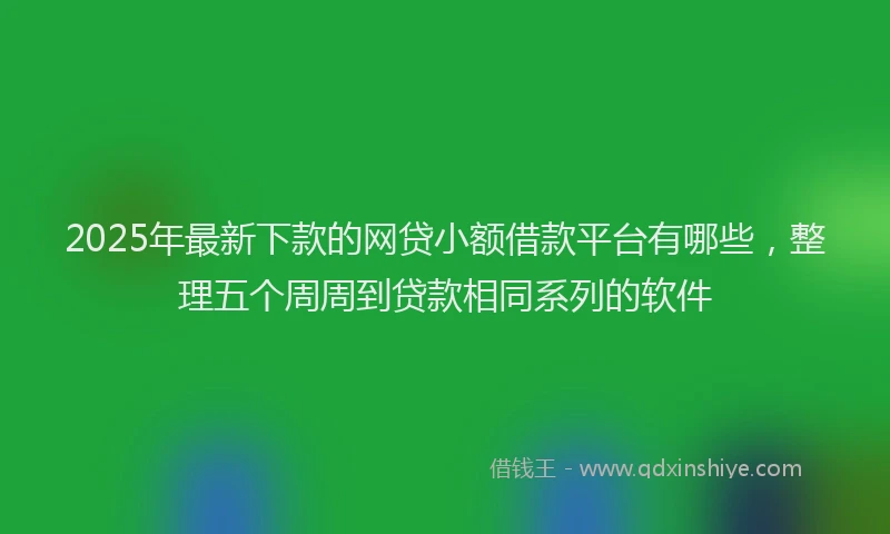 2025年最新下款的网贷小额借款平台有哪些，整理五个周周到贷款相同系列的软件
