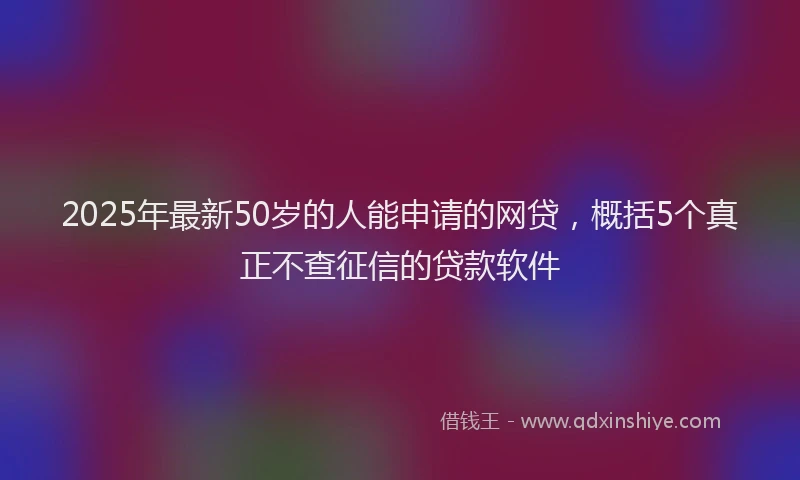 2025年最新50岁的人能申请的网贷，概括5个真正不查征信的贷款软件