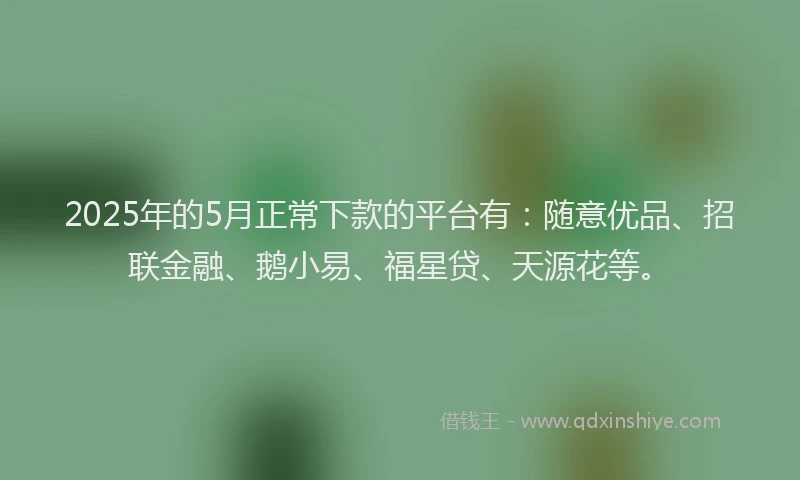 2025年的5月正常下款的平台有：随意优品、招联金融、鹅小易、福星贷、天源花等。